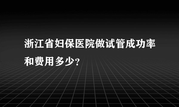 浙江省妇保医院做试管成功率和费用多少?