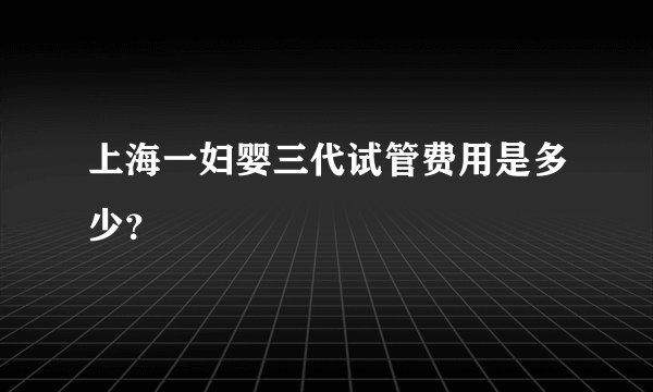 上海一妇婴三代试管费用是多少？