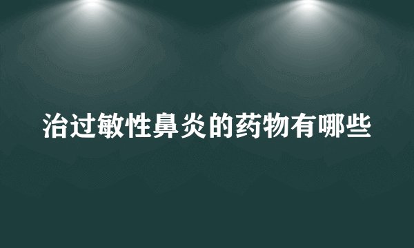 治过敏性鼻炎的药物有哪些