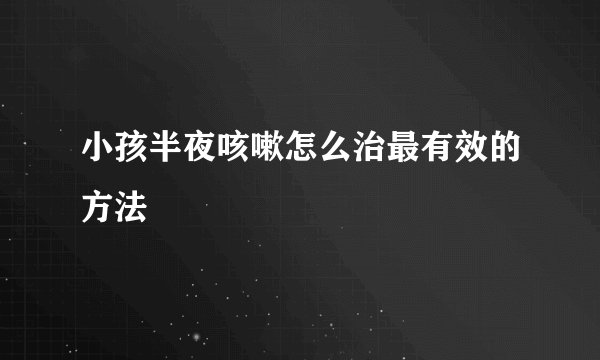 小孩半夜咳嗽怎么治最有效的方法