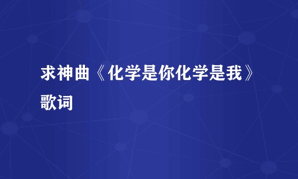 求神曲《化学是你化学是我》歌词