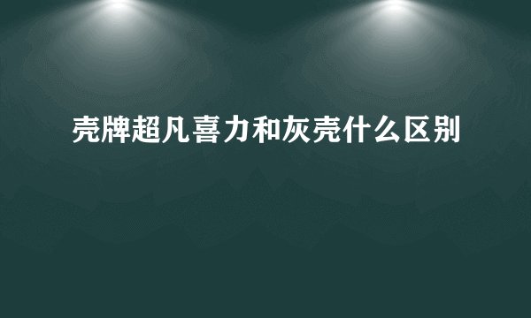 壳牌超凡喜力和灰壳什么区别