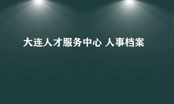 大连人才服务中心 人事档案