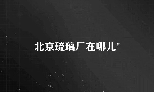 北京琉璃厂在哪儿