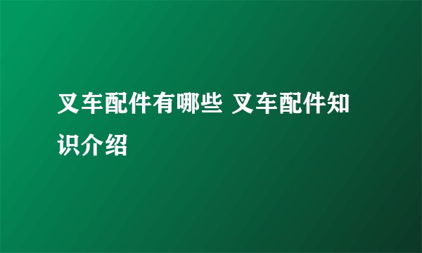 叉车配件有哪些 叉车配件知识介绍