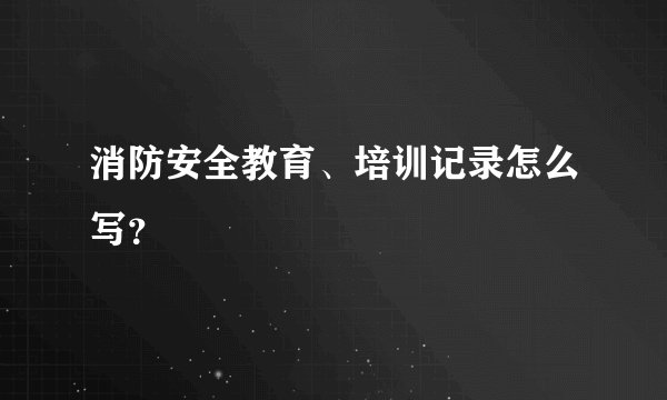 消防安全教育、培训记录怎么写？