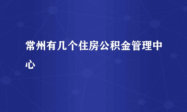 常州有几个住房公积金管理中心