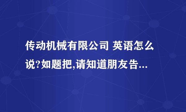 传动机械有限公司 英语怎么说?如题把,请知道朋友告知,这个公司名字怎么翻译成英文:1.Dachang Transmiss