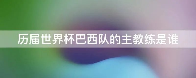 历届世界杯巴西队的主教练是谁