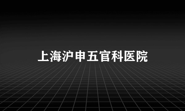 上海沪申五官科医院