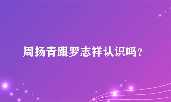 周扬青跟罗志祥认识吗？