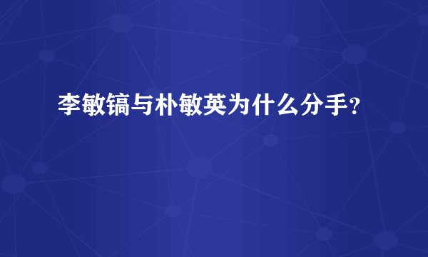 李敏镐与朴敏英为什么分手？