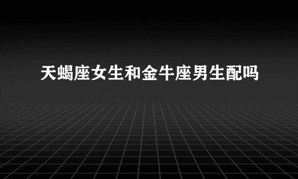 天蝎座女生和金牛座男生配吗