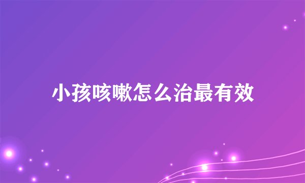 小孩咳嗽怎么治最有效