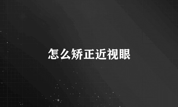 怎么矫正近视眼