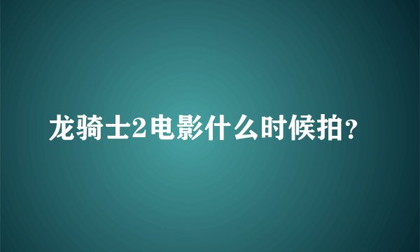 龙骑士2电影什么时候拍？
