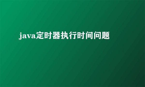 java定时器执行时间问题