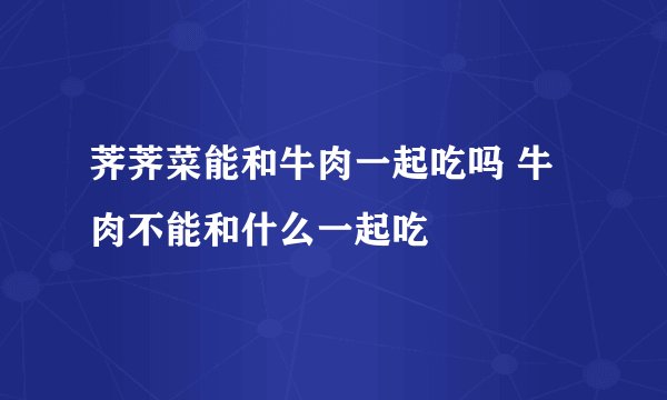 荠荠菜能和牛肉一起吃吗 牛肉不能和什么一起吃