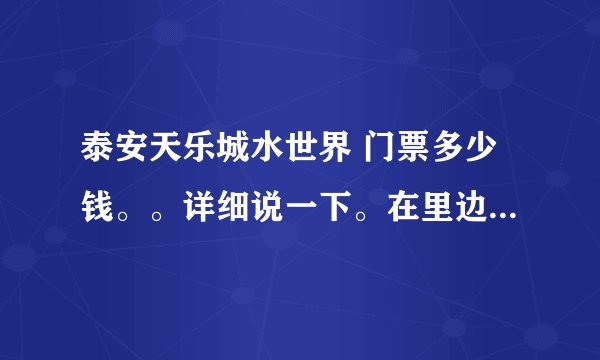 泰安天乐城水世界 门票多少钱。。详细说一下。在里边 可以玩到什么?泳衣,泳圈自带的吗?可以自带吃的么