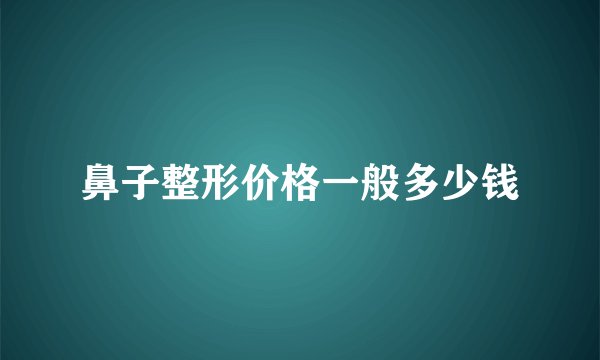 鼻子整形价格一般多少钱