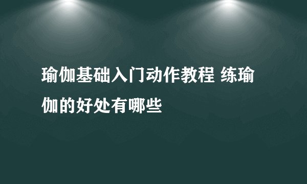 瑜伽基础入门动作教程 练瑜伽的好处有哪些