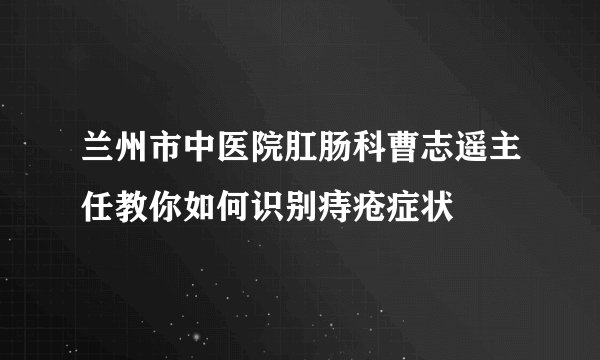 兰州市中医院肛肠科曹志遥主任教你如何识别痔疮症状