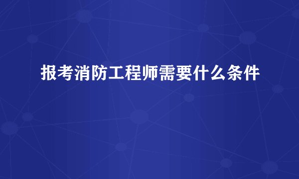 报考消防工程师需要什么条件