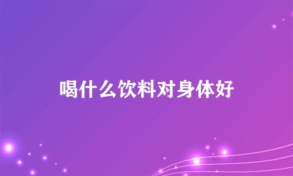 喝什么饮料对身体好