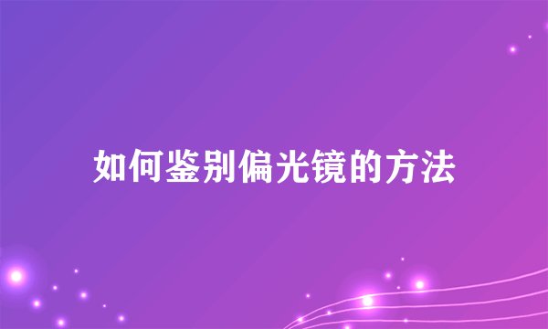 如何鉴别偏光镜的方法
