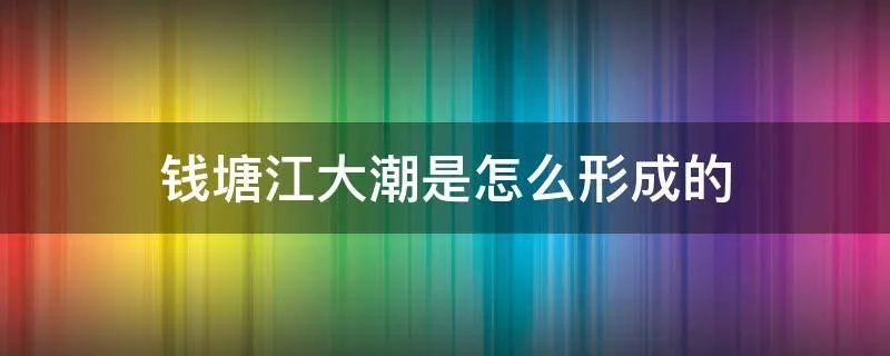 钱塘江大潮是怎么形成的