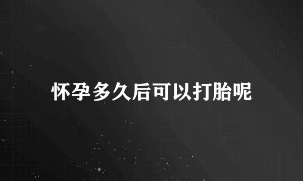 怀孕多久后可以打胎呢