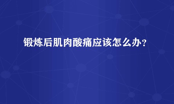 锻炼后肌肉酸痛应该怎么办？