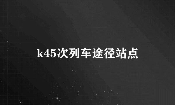 k45次列车途径站点
