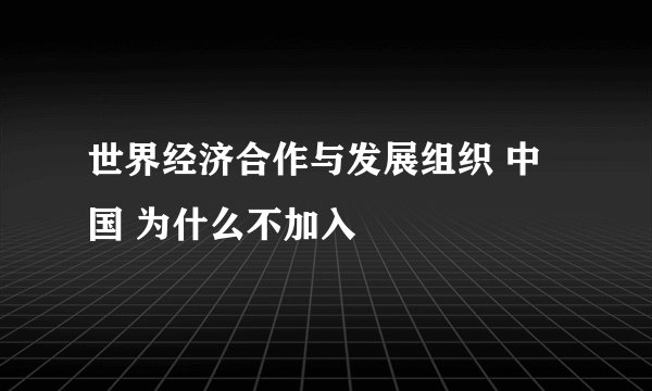 世界经济合作与发展组织 中国 为什么不加入