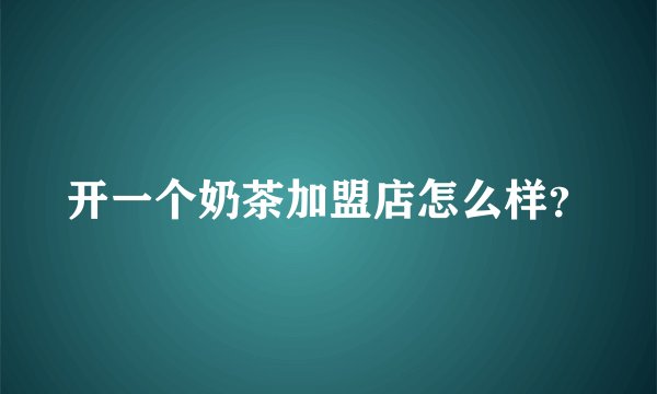 开一个奶茶加盟店怎么样？