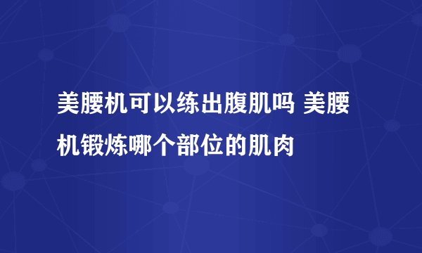 美腰机可以练出腹肌吗 美腰机锻炼哪个部位的肌肉