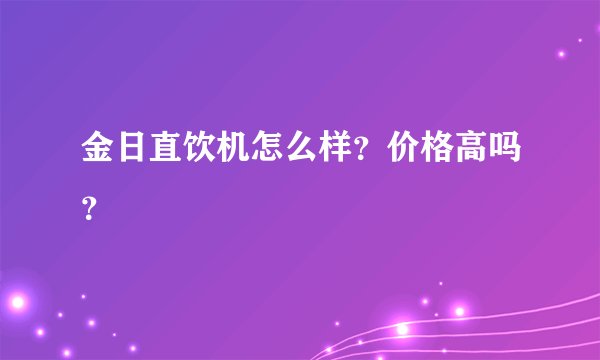 金日直饮机怎么样？价格高吗？