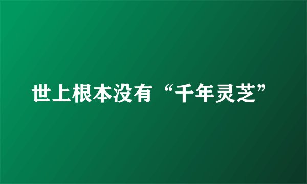 世上根本没有“千年灵芝”