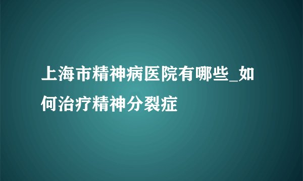 上海市精神病医院有哪些_如何治疗精神分裂症