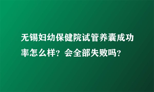 无锡妇幼保健院试管养囊成功率怎么样?会全部失败吗?