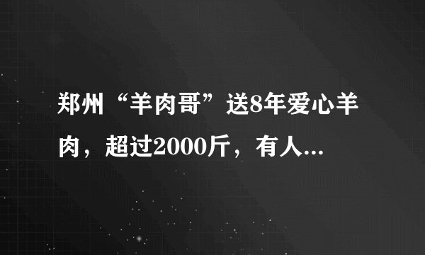 郑州“羊肉哥”送8年爱心羊肉,超过2000斤,有人说是作秀,你怎么看?