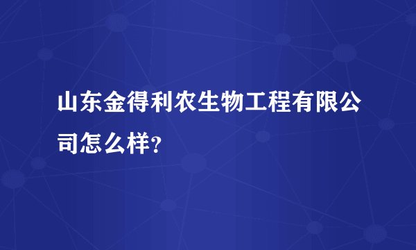 山东金得利农生物工程有限公司怎么样？