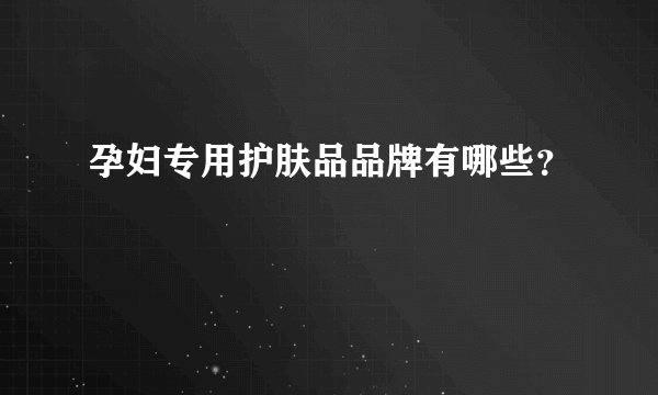 孕妇专用护肤品品牌有哪些？