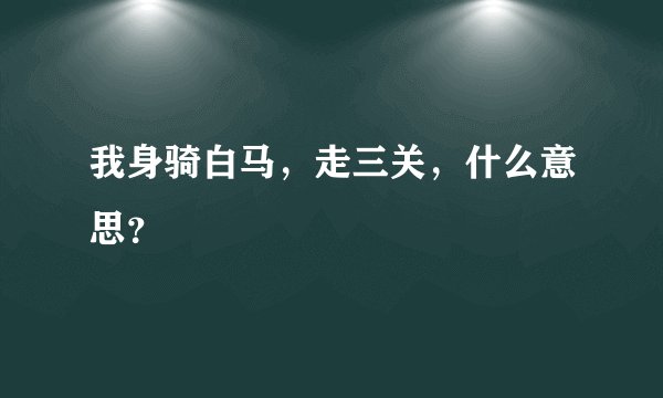 我身骑白马,走三关,什么意思?