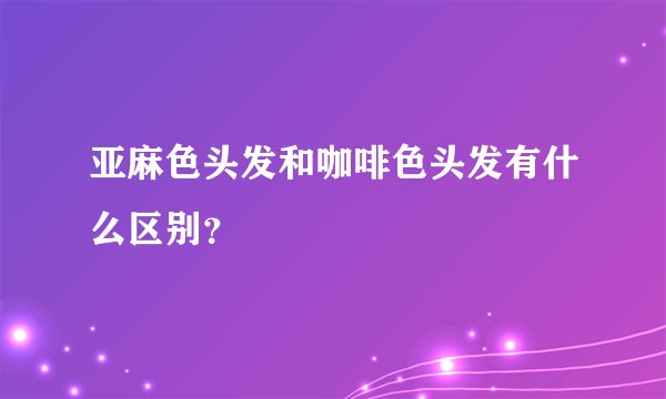 亚麻色头发和咖啡色头发有什么区别?
