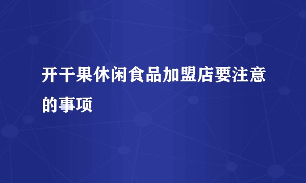开干果休闲食品加盟店要注意的事项