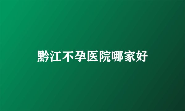 黔江不孕医院哪家好