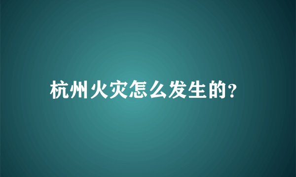 杭州火灾怎么发生的？