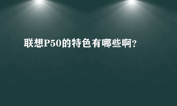 联想P50的特色有哪些啊？