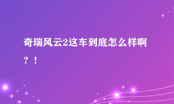 奇瑞风云2这车到底怎么样啊？！